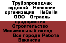 Трубопроводчик судовой › Название организации ­ НеВаНи, ООО › Отрасль предприятия ­ Строительство › Минимальный оклад ­ 70 000 - Все города Работа » Вакансии   . Свердловская обл.,Верхняя Пышма г.